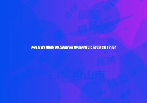 白山市抽脂去除眼袋医院排名及详情介绍