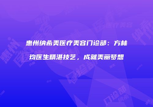 惠州纳希美医疗美容门诊部：方林均医生精湛技艺，成就美丽梦想