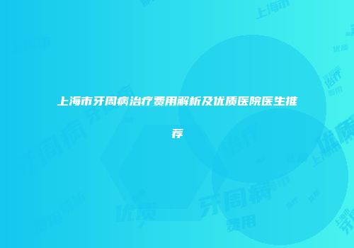 上海市牙周病治疗费用解析及优质医院医生推荐
