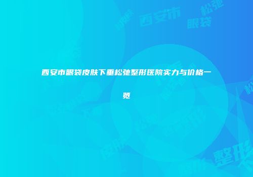西安市眼袋皮肤下垂松弛整形医院实力与价格一览