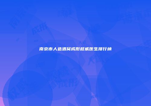 南京市人造酒窝成形权威医生排行榜