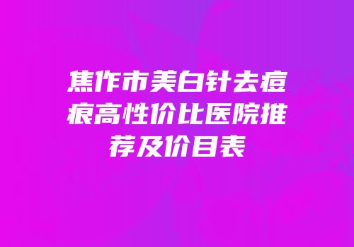 焦作市美白针去痘痕高性价比医院推荐及价目表