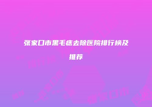 张家口市黑毛痣去除医院排行榜及推荐
