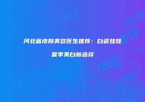 河北省皮肤美容医生推荐：白瓷娃娃夏季美白新选择