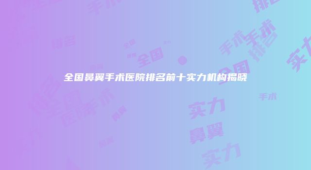 全国鼻翼手术医院排名前十实力机构揭晓