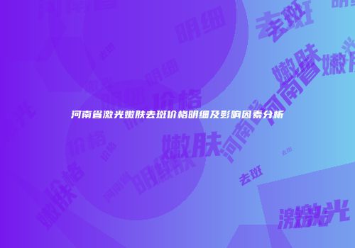 河南省激光嫩肤去斑价格明细及影响因素分析