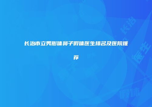 长治市立秀膨体鼻子假体医生排名及医院推荐
