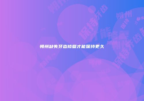 朔州缺失牙齿修复才能保持更久
