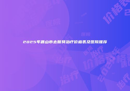 2025年唐山市去腋臭治疗价格表及医院推荐