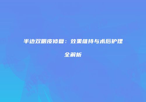 半边双眼皮修复：效果维持与术后护理全解析
