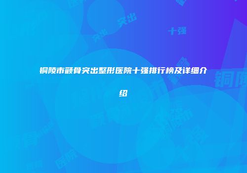 铜陵市颧骨突出整形医院十强排行榜及详细介绍