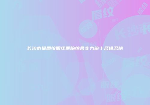 长沙市提眉纹眼线医院综合实力前十名排名榜