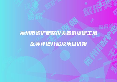 福州市黎护忠整形美容科资深主治医师详细介绍及项目价格