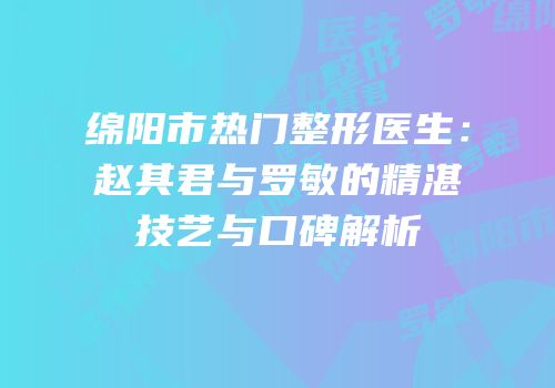 绵阳市热门整形医生：赵其君与罗敏的精湛技艺与口碑解析
