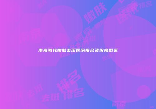 南京激光嫩肤去斑医院排名及价格概览