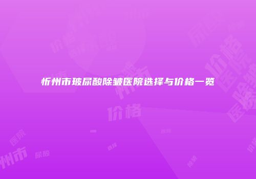 忻州市玻尿酸除皱医院选择与价格一览