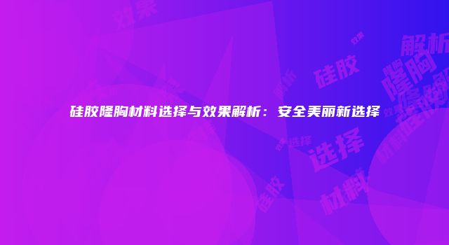 硅胶隆胸材料选择与效果解析：安全美丽新选择