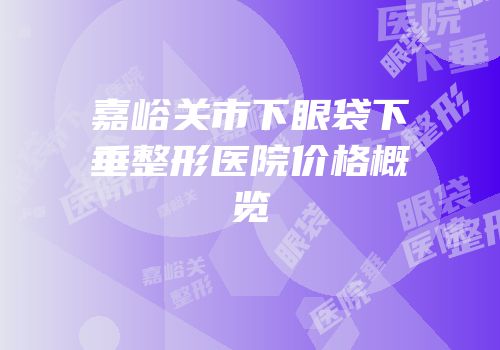 嘉峪关市下眼袋下垂整形医院价格概览
