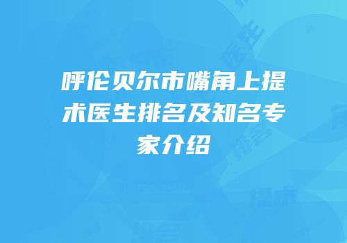 呼伦贝尔市嘴角上提术医生排名及知名专家介绍