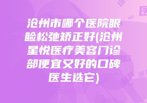沧州市哪个医院眼睑松弛矫正好(沧州星悦医疗美容门诊部便宜又好的口碑医生选它)