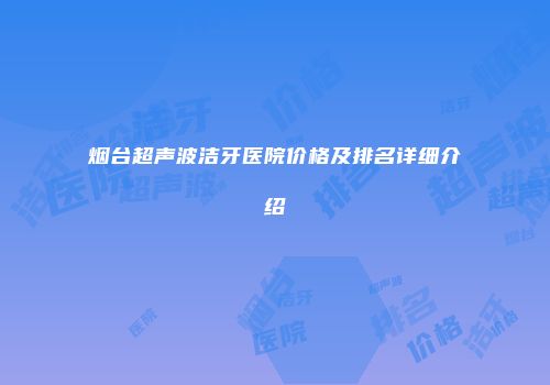 烟台超声波洁牙医院价格及排名详细介绍