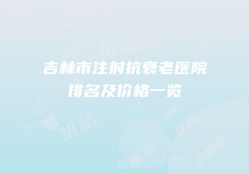 吉林市注射抗衰老医院排名及价格一览