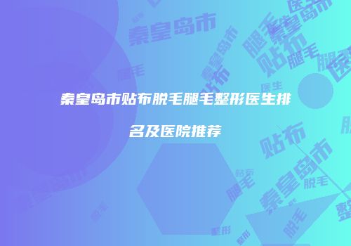 秦皇岛市贴布脱毛腿毛整形医生排名及医院推荐