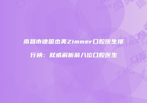 南昌市德国杰美Zimmer口腔医生排行榜：权威解析前八位口腔医生