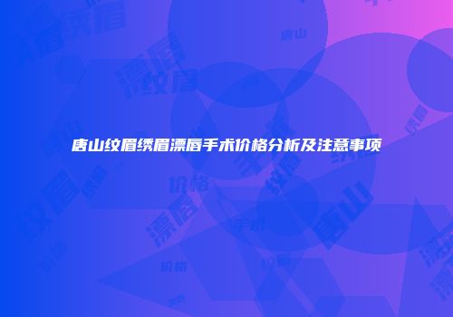 唐山纹眉绣眉漂唇手术价格分析及注意事项