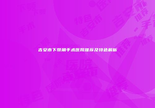 吉安市下颚角手术医院推荐及特色解析