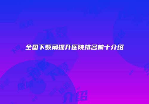 全国下颚角提升医院排名前十介绍