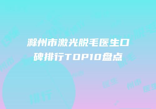 滁州市激光脱毛医生口碑排行TOP10盘点