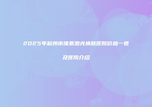 2025年杭州市像素激光换肤医院价格一览及医院介绍