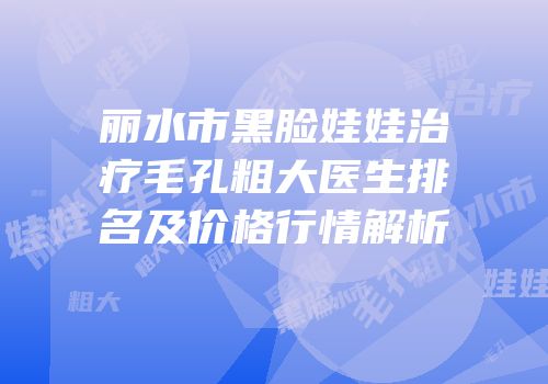 丽水市黑脸娃娃治疗毛孔粗大医生排名及价格行情解析