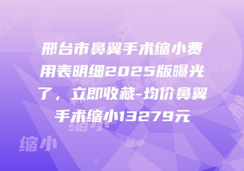 邢台市鼻翼手术缩小费用表明细2025版曝光了，立即收藏-均价鼻翼手术缩小13279元