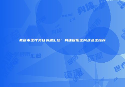 张掖市医疗美容资源汇总：身体吸脂医院及名医推荐