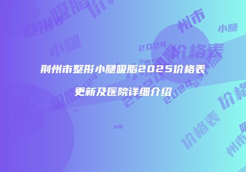 荆州市整形小腿吸脂2025价格表更新及医院详细介绍