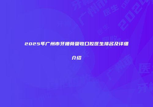 2025年广州市牙槽骨吸收口腔医生排名及详细介绍