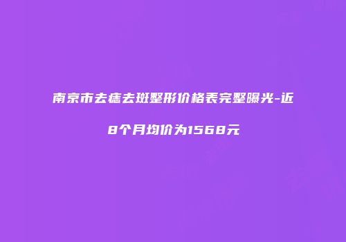南京市去痣去斑整形价格表完整曝光-近8个月均价为1568元