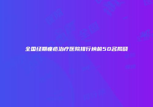 全国经期痤疮治疗医院排行榜前50名揭晓