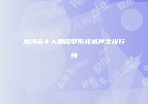 威海市十大眼睛整形权威医生排行榜