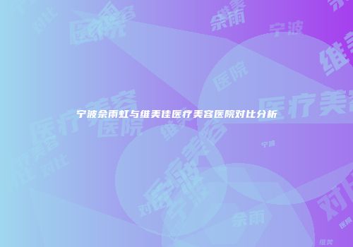 宁波佘雨虹与维美佳医疗美容医院对比分析