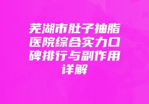 芜湖市肚子抽脂医院综合实力口碑排行与副作用详解