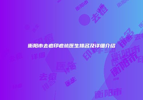 衡阳市去痘印痘坑医生排名及详细介绍