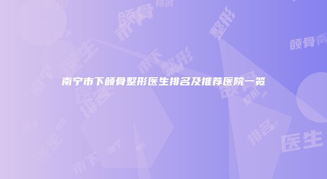南宁市下颌骨整形医生排名及推荐医院一览