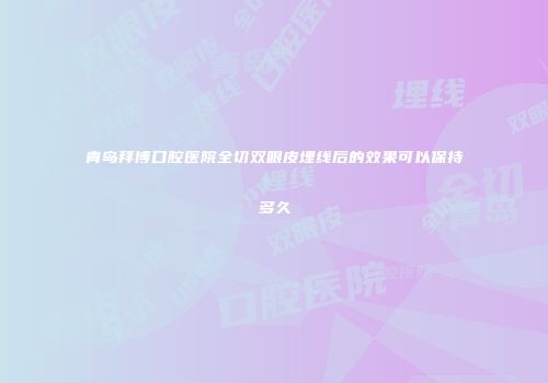 青岛拜博口腔医院全切双眼皮埋线后的效果可以保持多久