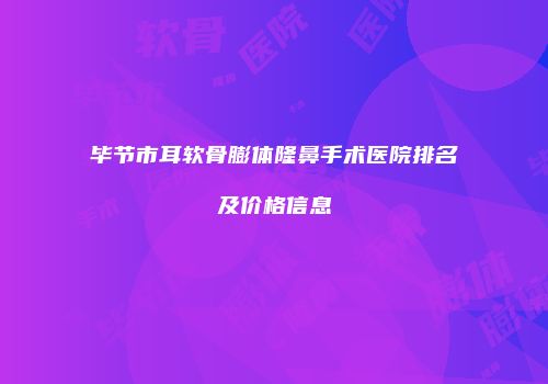 毕节市耳软骨膨体隆鼻手术医院排名及价格信息