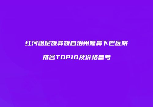 红河哈尼族彝族自治州隆鼻下巴医院排名TOP10及价格参考