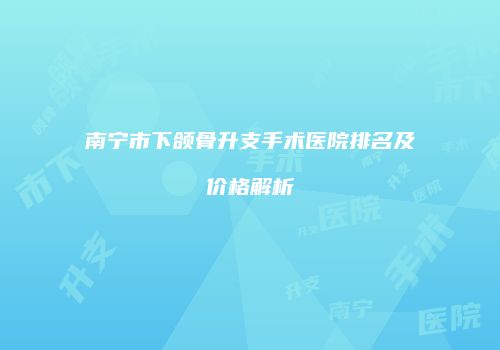 南宁市下颌骨升支手术医院排名及价格解析