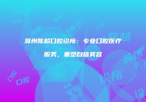 滁州陈超口腔诊所：专业口腔医疗服务，重塑自信笑容